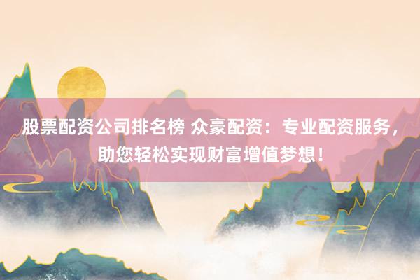 股票配资公司排名榜 众豪配资：专业配资服务，助您轻松实现财富增值梦想！