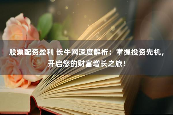 股票配资盈利 长牛网深度解析：掌握投资先机，开启您的财富增长之旅！