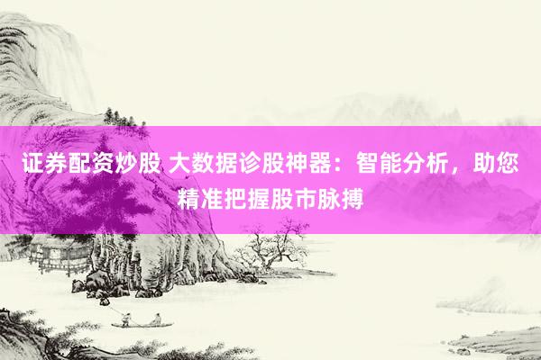 证券配资炒股 大数据诊股神器：智能分析，助您精准把握股市脉搏