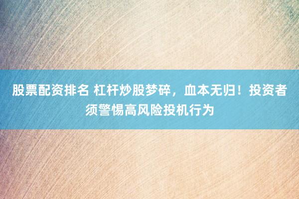 股票配资排名 杠杆炒股梦碎，血本无归！投资者须警惕高风险投机行为