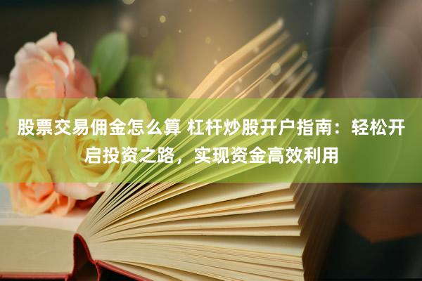股票交易佣金怎么算 杠杆炒股开户指南：轻松开启投资之路，实现资金高效利用