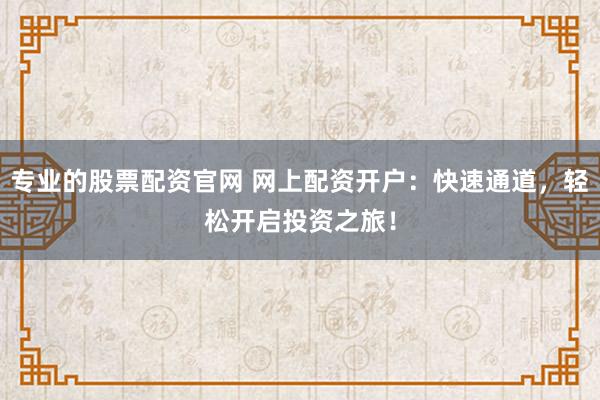 专业的股票配资官网 网上配资开户：快速通道，轻松开启投资之旅！