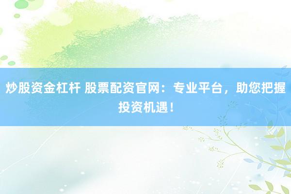 炒股资金杠杆 股票配资官网：专业平台，助您把握投资机遇！