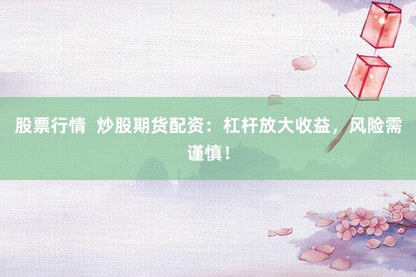 股票行情  炒股期货配资：杠杆放大收益，风险需谨慎！