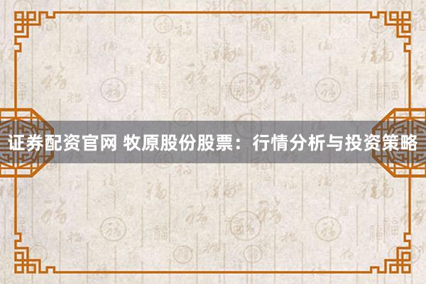 证券配资官网 牧原股份股票：行情分析与投资策略