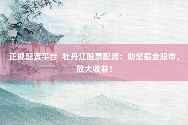 正规配资平台  牡丹江股票配资：助您掘金股市，放大收益！