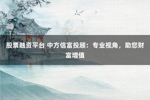 股票融资平台 中方信富投顾：专业视角，助您财富增值