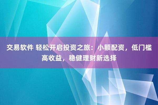 交易软件 轻松开启投资之旅：小额配资，低门槛高收益，稳健理财新选择