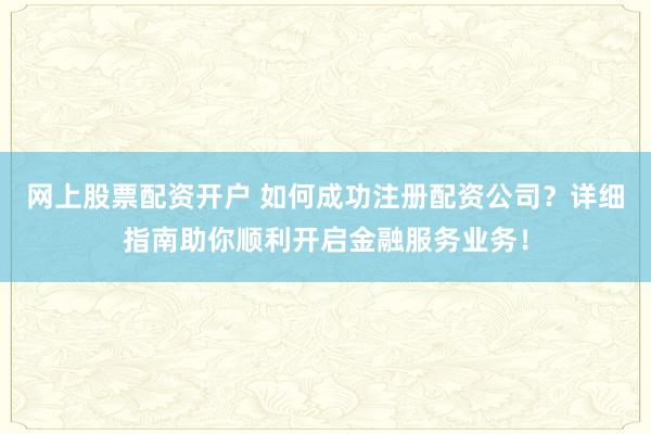 网上股票配资开户 如何成功注册配资公司？详细指南助你顺利开启金融服务业务！