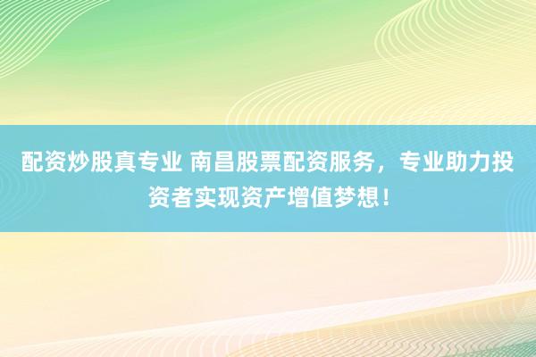 配资炒股真专业 南昌股票配资服务，专业助力投资者实现资产增值梦想！