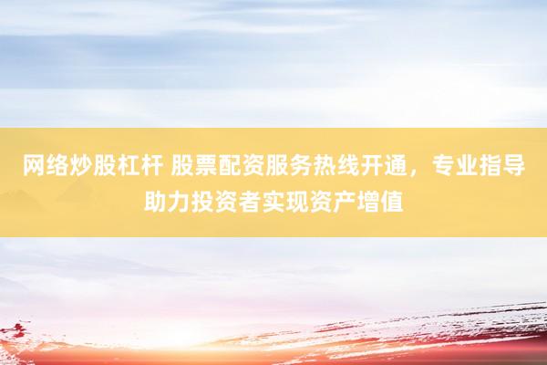 网络炒股杠杆 股票配资服务热线开通，专业指导助力投资者实现资产增值