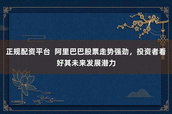 正规配资平台  阿里巴巴股票走势强劲，投资者看好其未来发展潜力