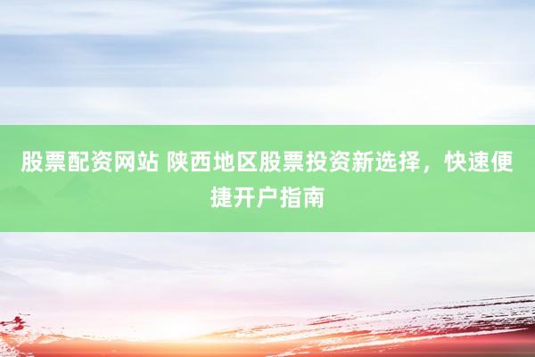 股票配资网站 陕西地区股票投资新选择，快速便捷开户指南