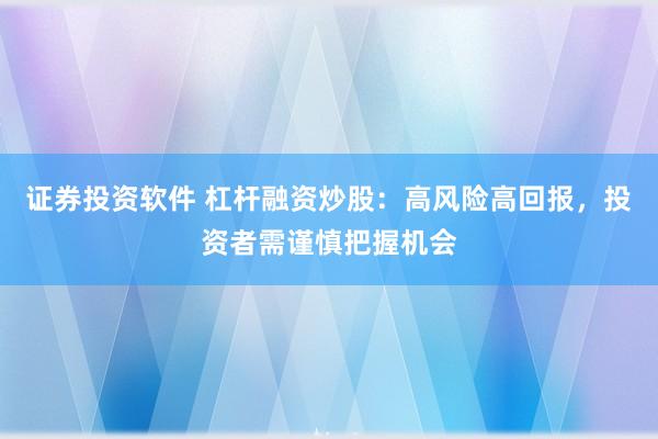 证券投资软件 杠杆融资炒股：高风险高回报，投资者需谨慎把握机会