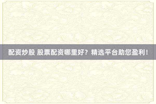 配资炒股 股票配资哪里好？精选平台助您盈利！