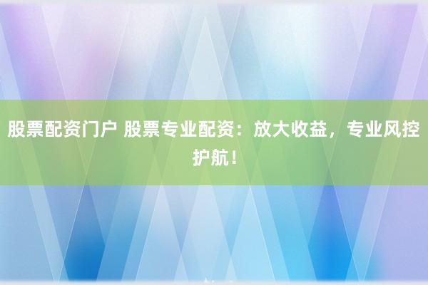 股票配资门户 股票专业配资：放大收益，专业风控护航！