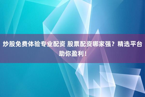 炒股免费体验专业配资 股票配资哪家强？精选平台助你盈利！