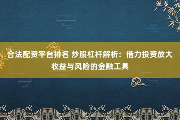 合法配资平台排名 炒股杠杆解析：借力投资放大收益与风险的金融工具
