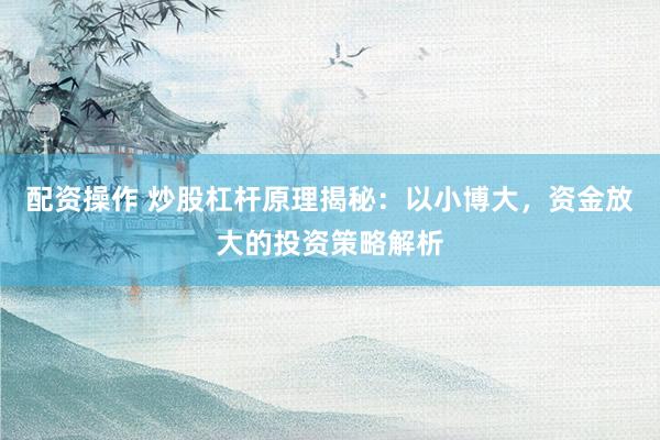 配资操作 炒股杠杆原理揭秘：以小博大，资金放大的投资策略解析