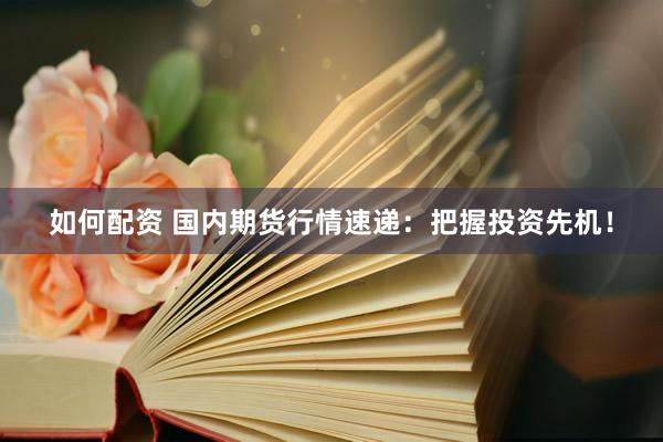 如何配资 国内期货行情速递：把握投资先机！
