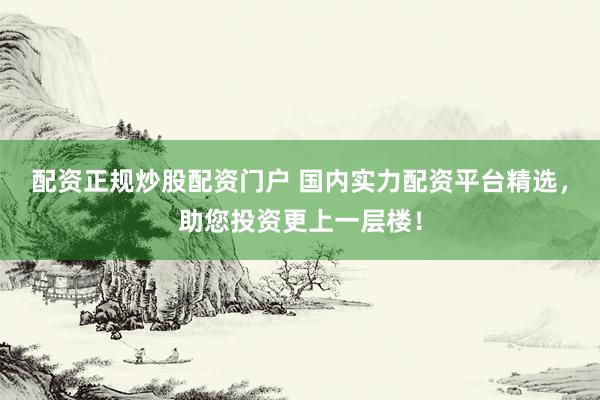 配资正规炒股配资门户 国内实力配资平台精选，助您投资更上一层楼！