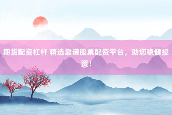 期货配资杠杆 精选靠谱股票配资平台，助您稳健投资！