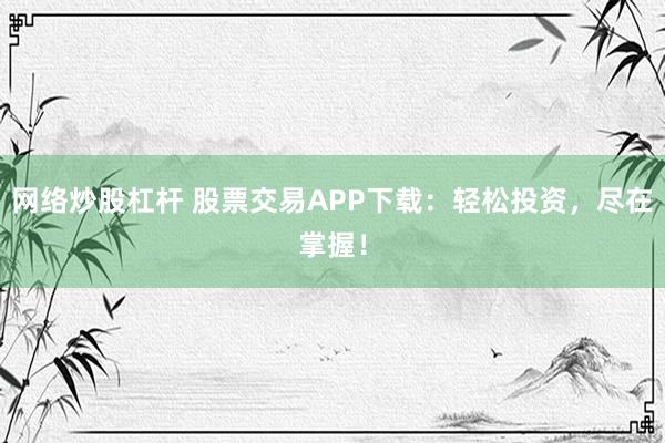 网络炒股杠杆 股票交易APP下载：轻松投资，尽在掌握！