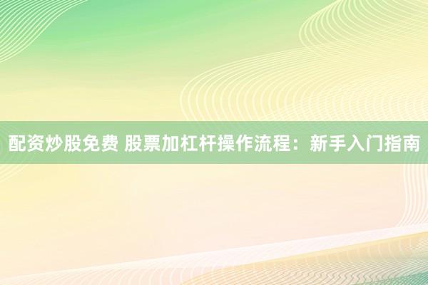配资炒股免费 股票加杠杆操作流程：新手入门指南