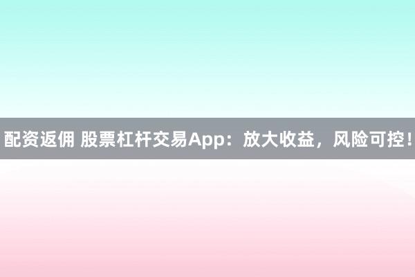 配资返佣 股票杠杆交易App：放大收益，风险可控！