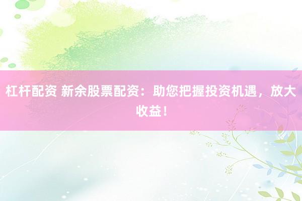 杠杆配资 新余股票配资：助您把握投资机遇，放大收益！