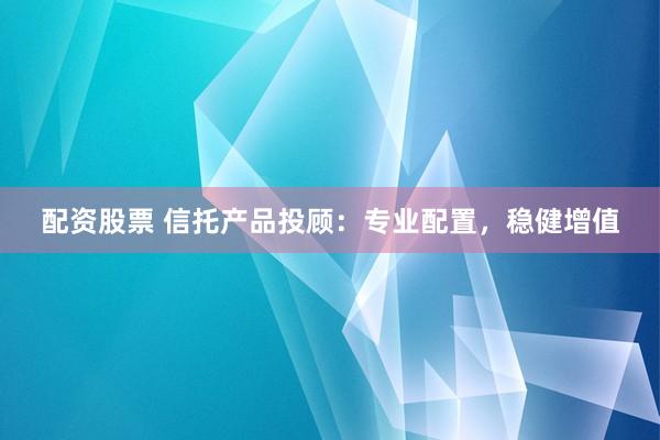 配资股票 信托产品投顾：专业配置，稳健增值