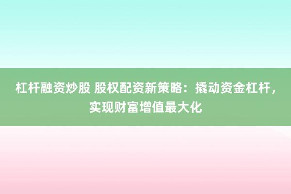 杠杆融资炒股 股权配资新策略：撬动资金杠杆，实现财富增值最大化