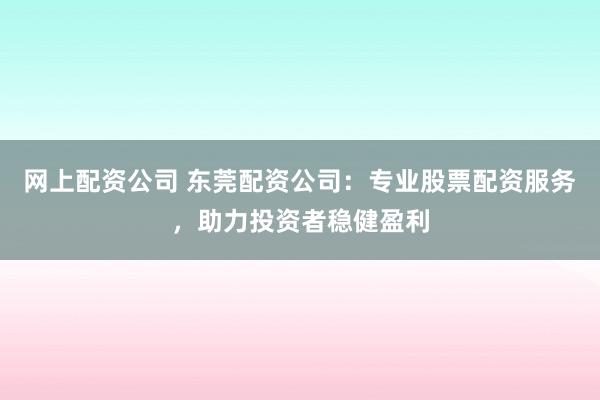 网上配资公司 东莞配资公司：专业股票配资服务，助力投资者稳健盈利