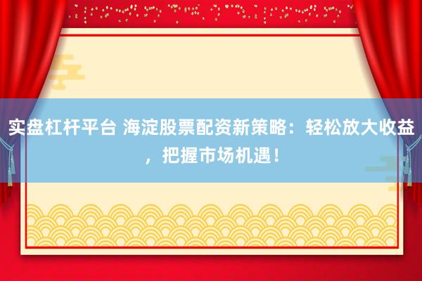 实盘杠杆平台 海淀股票配资新策略：轻松放大收益，把握市场机遇！