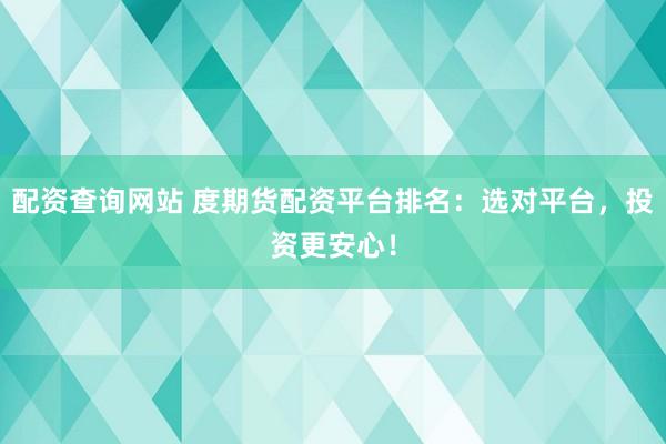 配资查询网站 度期货配资平台排名：选对平台，投资更安心！