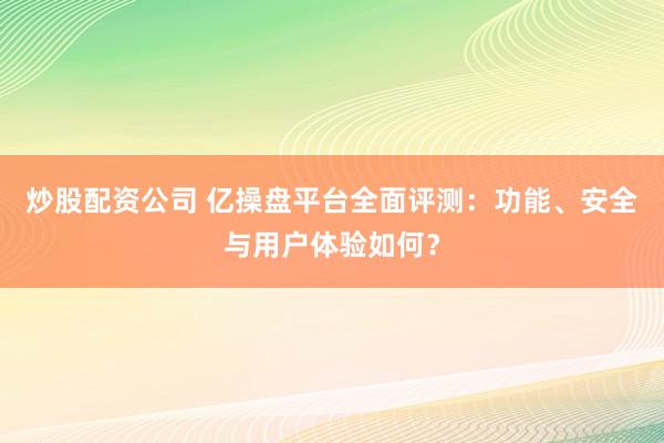 炒股配资公司 亿操盘平台全面评测：功能、安全与用户体验如何？