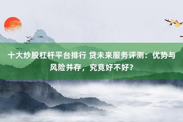 十大炒股杠杆平台排行 贷未来服务评测：优势与风险并存，究竟好不好？