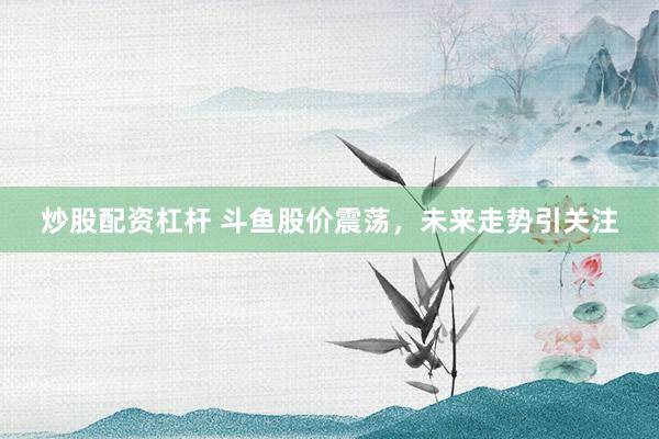 炒股配资杠杆 斗鱼股价震荡，未来走势引关注
