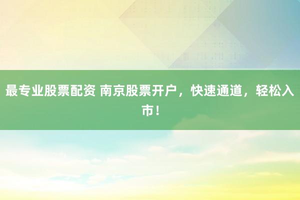 最专业股票配资 南京股票开户，快速通道，轻松入市！