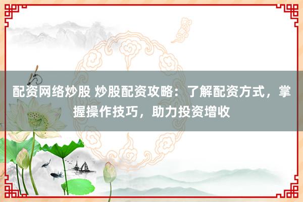 配资网络炒股 炒股配资攻略：了解配资方式，掌握操作技巧，助力投资增收
