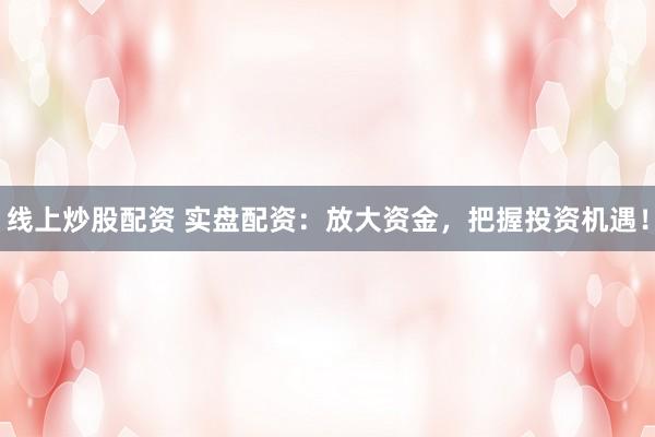 线上炒股配资 实盘配资：放大资金，把握投资机遇！
