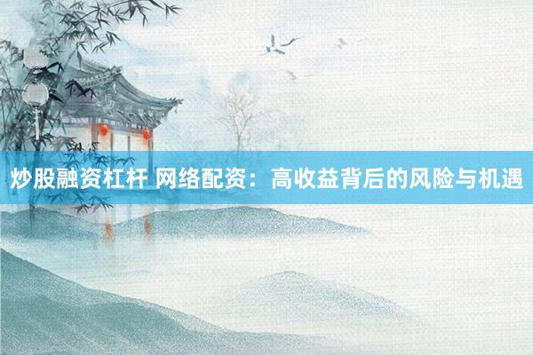 炒股融资杠杆 网络配资：高收益背后的风险与机遇