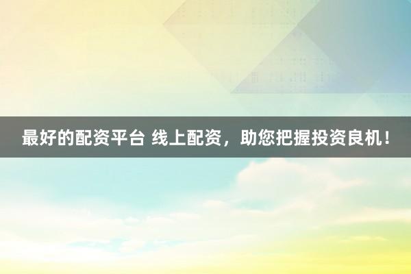 最好的配资平台 线上配资，助您把握投资良机！