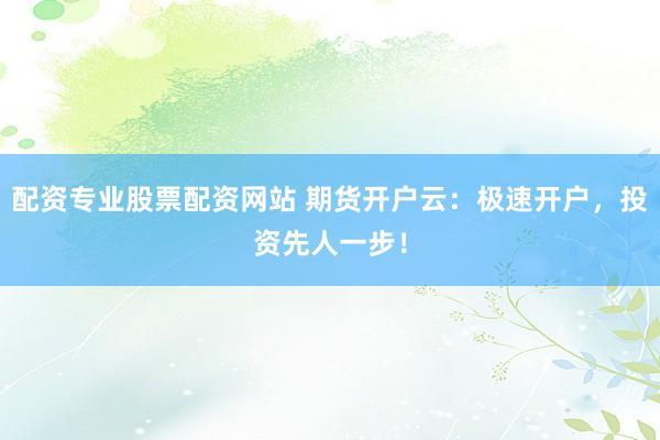 配资专业股票配资网站 期货开户云：极速开户，投资先人一步！