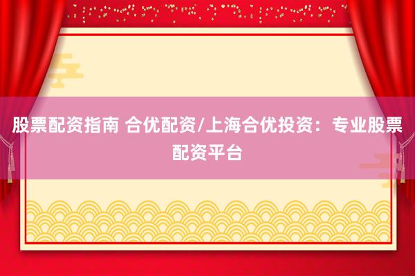 股票配资指南 合优配资/上海合优投资：专业股票配资平台