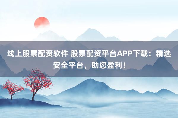 线上股票配资软件 股票配资平台APP下载：精选安全平台，助您盈利！