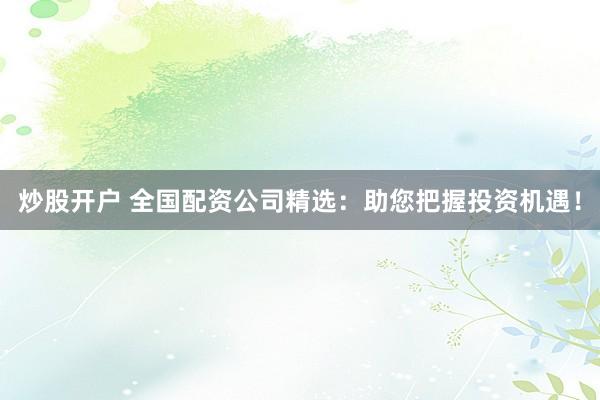 炒股开户 全国配资公司精选：助您把握投资机遇！