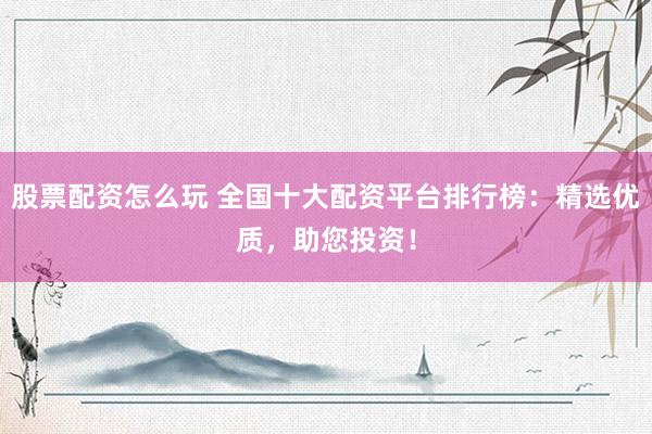 股票配资怎么玩 全国十大配资平台排行榜：精选优质，助您投资！