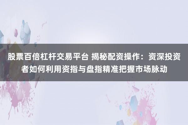 股票百倍杠杆交易平台 揭秘配资操作：资深投资者如何利用资指与盘指精准把握市场脉动