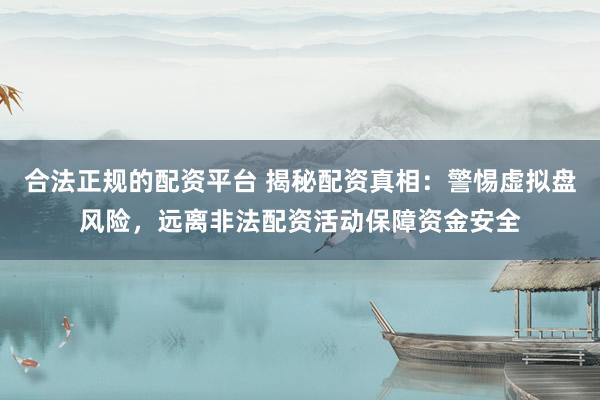 合法正规的配资平台 揭秘配资真相：警惕虚拟盘风险，远离非法配资活动保障资金安全